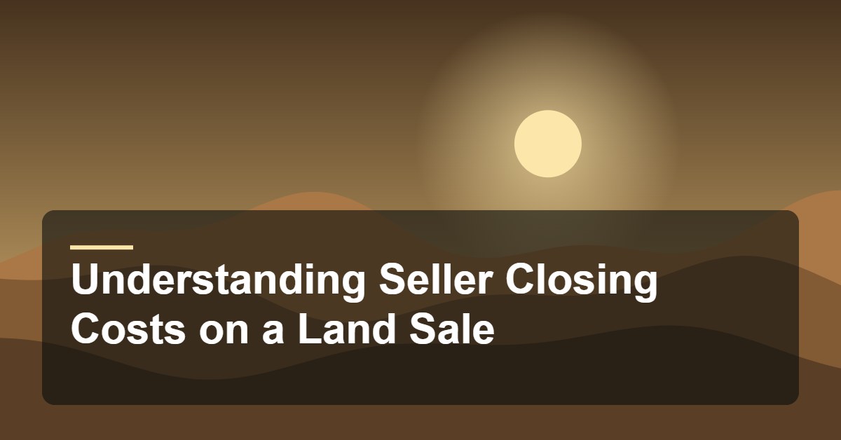 Understanding Seller Closing Costs on a Land Sale
